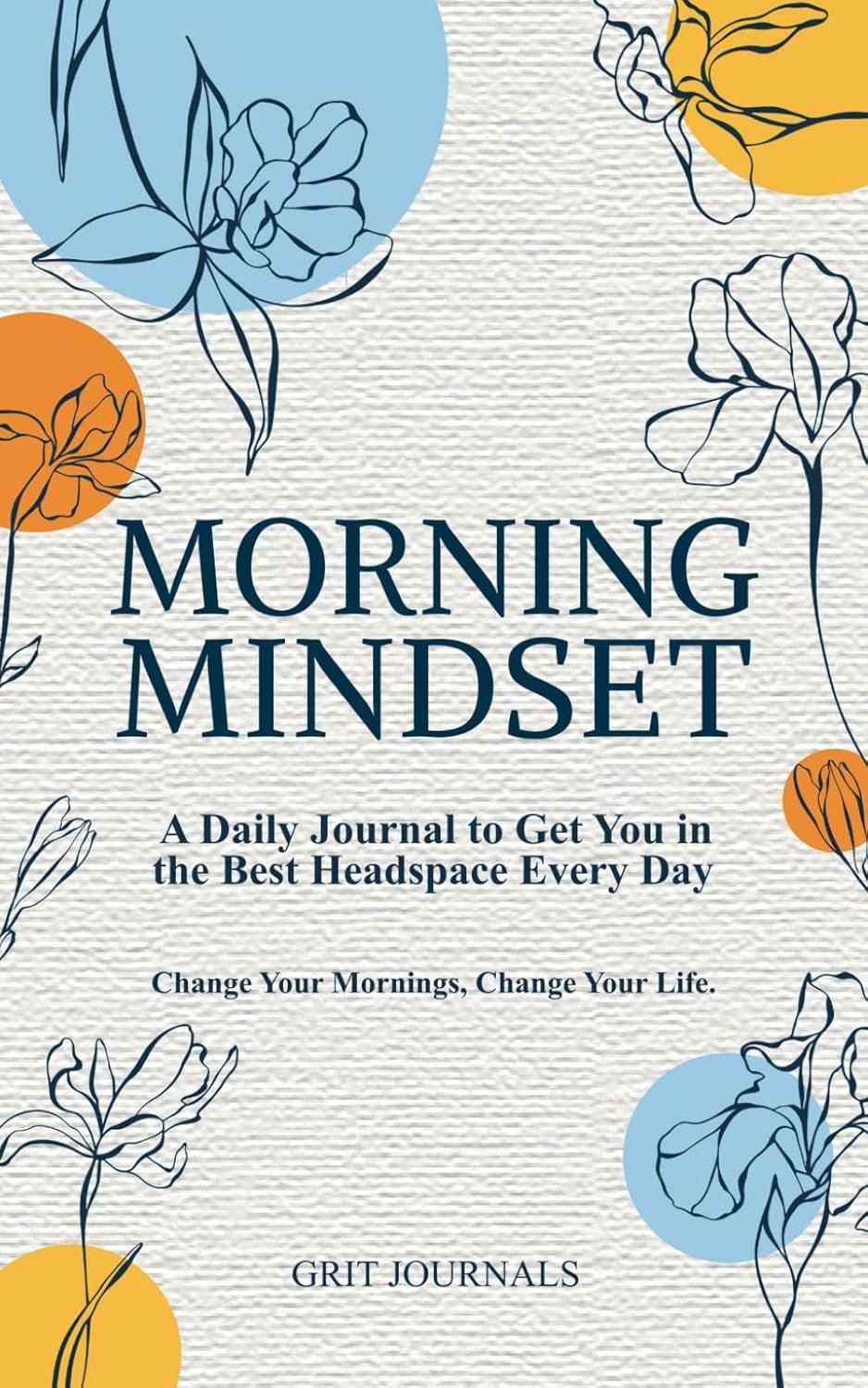 Morning Mindset: A Daily Journal to Get You in the Best Headspace Every Day. Change Your Mornings, Change Your Life.