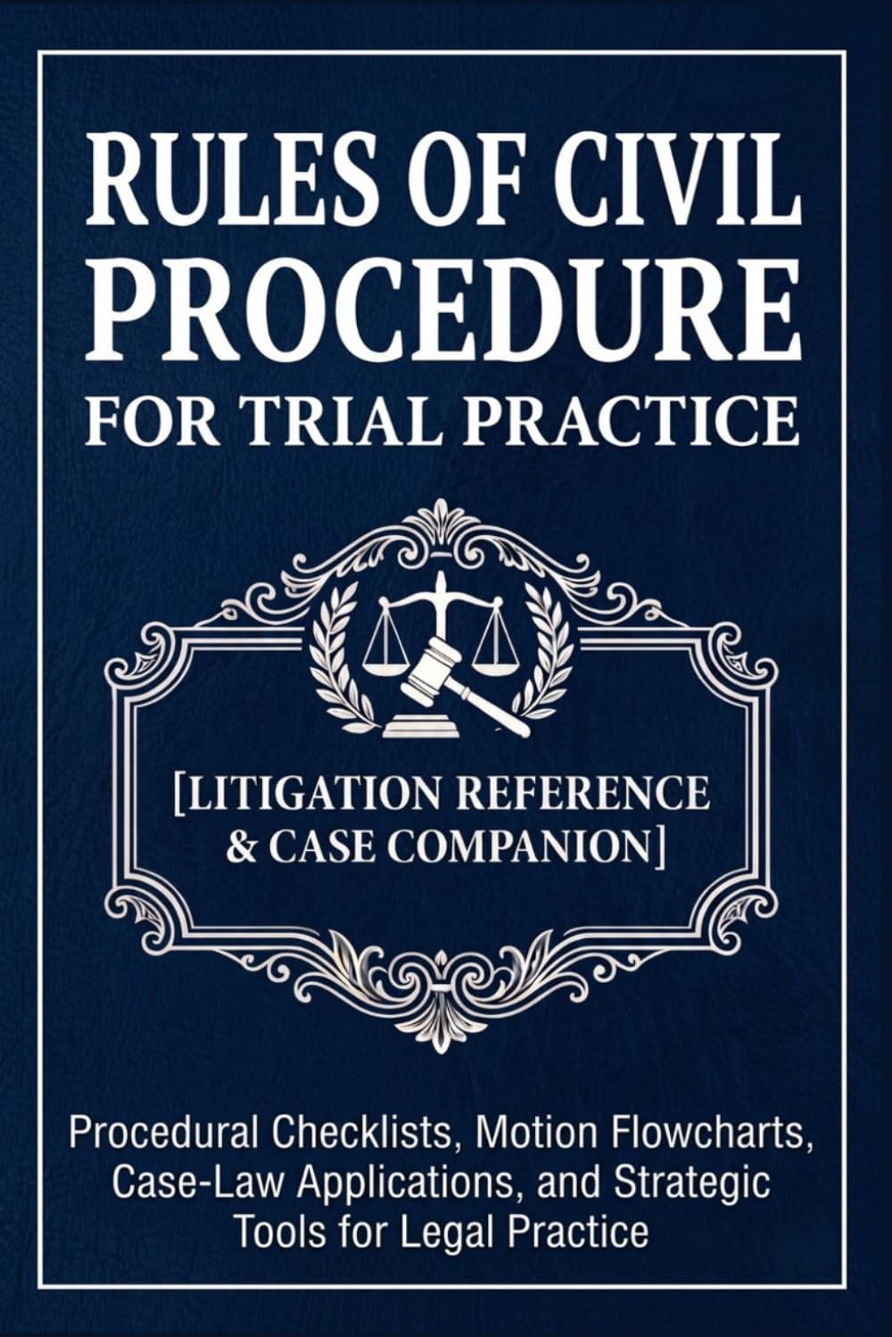 RULES OF CIVIL PROCEDURE FOR TRIAL PRACTICE [Courtroom Reference & Trial Companion]: Procedural Checklists, Motion Flowcharts, Case-Law Applications, and Strategic Tools for Federal Litigation