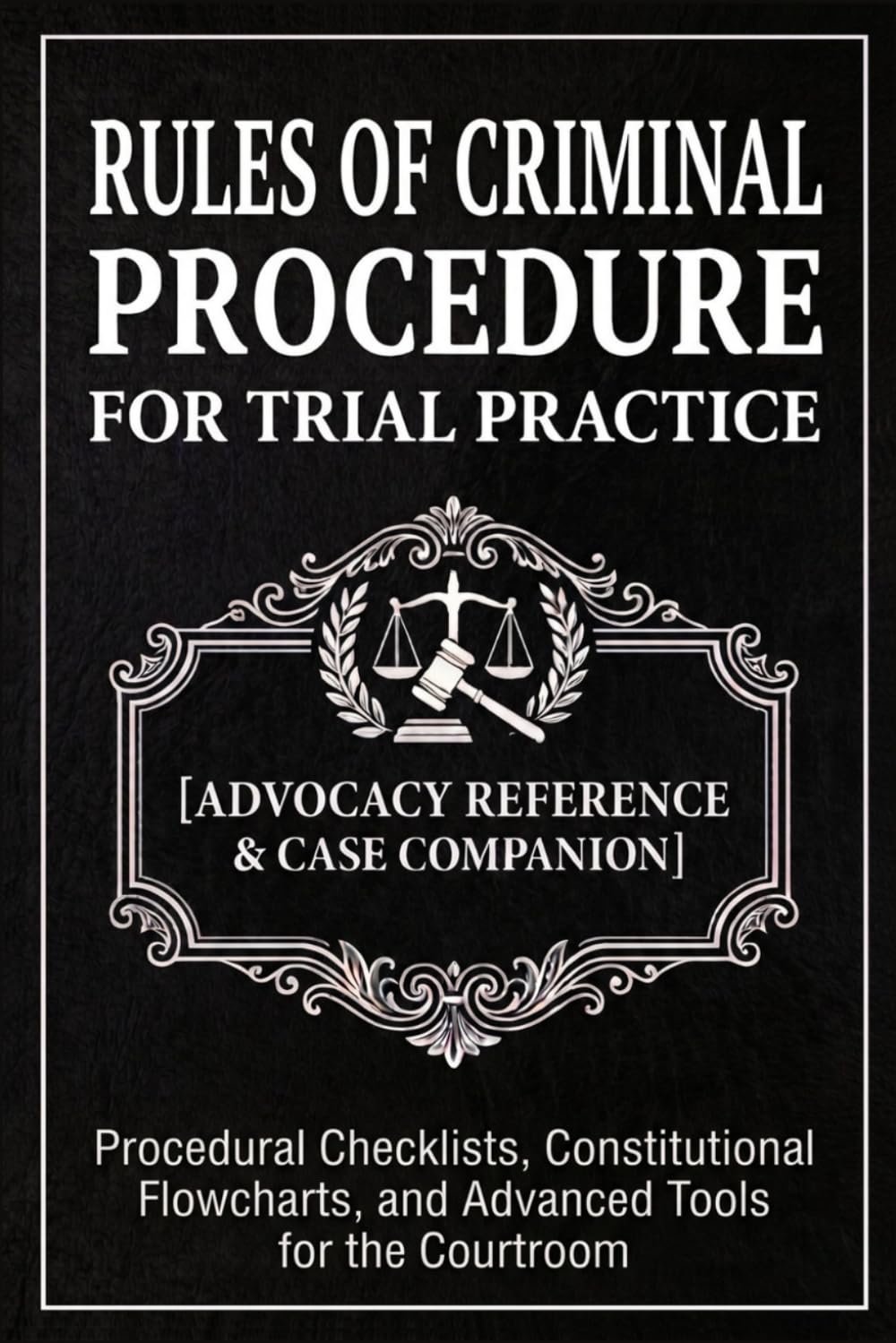 Rules of Criminal Procedure for Trial Practice [Advocacy Reference & Case Companion]: Procedural Checklists, Constitutional Flowcharts, and Advanced Tools for the Courtroom